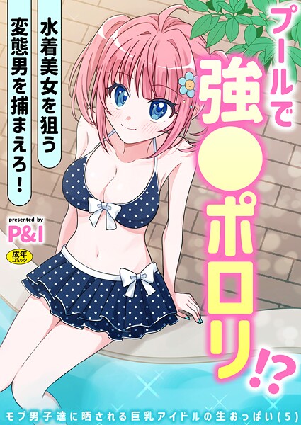 P＆I|モブ男子達に晒される巨乳アイドルの生おっぱい（5）〜プールで強●ポロリ！？ 水着美女を狙う変態男を捕まえろ！〜❤ギャグ・コメディ 【評価】