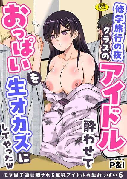 P＆I|モブ男子達に晒される巨乳アイドルの生おっぱい（6）〜修学旅行の夜クラスのアイドル酔わせておっぱいを生オカズにしてやったw〜❤辱め 【評価】